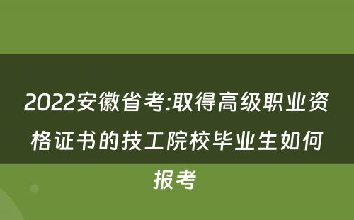 2022安徽省考:取得高级职业资格证书的技工院校毕业生如何报考 