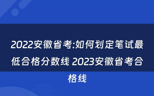 2022安徽省考:如何划定笔试最低合格分数线 2023安徽省考合格线