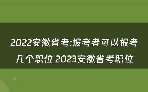 2022安徽省考:报考者可以报考几个职位 2023安徽省考职位
