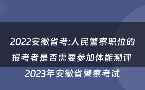2022安徽省考:人民警察职位的报考者是否需要参加体能测评 2023年安徽省警察考试