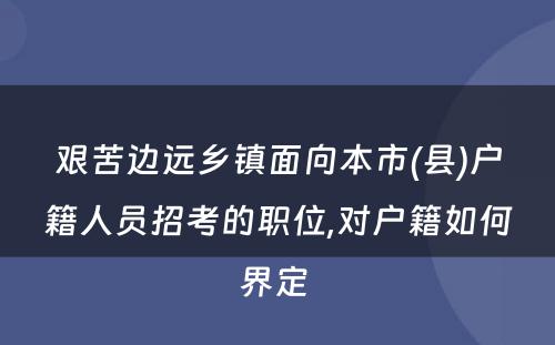 艰苦边远乡镇面向本市(县)户籍人员招考的职位,对户籍如何界定 