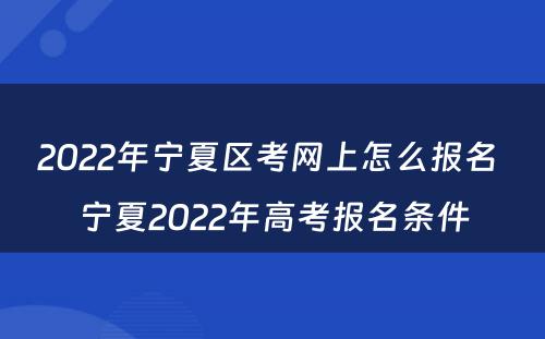 2022年宁夏区考网上怎么报名 宁夏2022年高考报名条件