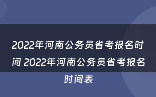 2022年河南公务员省考报名时间 2022年河南公务员省考报名时间表