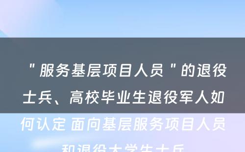 ＂服务基层项目人员＂的退役士兵、高校毕业生退役军人如何认定 面向基层服务项目人员和退役大学生士兵