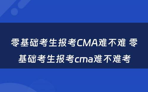 零基础考生报考CMA难不难 零基础考生报考cma难不难考