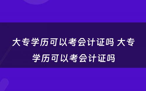 大专学历可以考会计证吗 大专学历可以考会计证吗