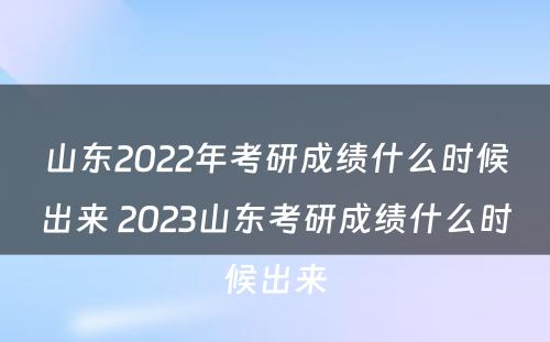山东2022年考研成绩什么时候出来 2023山东考研成绩什么时候出来