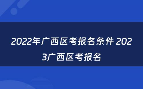2022年广西区考报名条件 2023广西区考报名