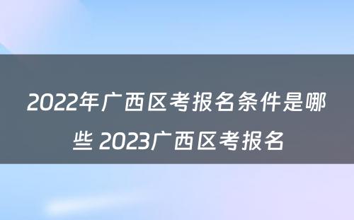 2022年广西区考报名条件是哪些 2023广西区考报名