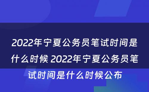 2022年宁夏公务员笔试时间是什么时候 2022年宁夏公务员笔试时间是什么时候公布