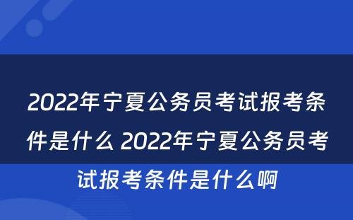 2022年宁夏公务员考试报考条件是什么 2022年宁夏公务员考试报考条件是什么啊