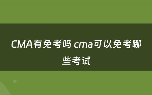 CMA有免考吗 cma可以免考哪些考试