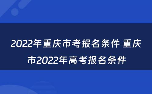 2022年重庆市考报名条件 重庆市2022年高考报名条件