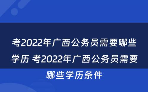 考2022年广西公务员需要哪些学历 考2022年广西公务员需要哪些学历条件