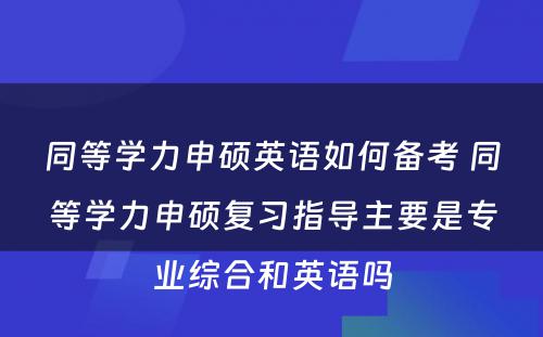 同等学力申硕英语如何备考 同等学力申硕复习指导主要是专业综合和英语吗