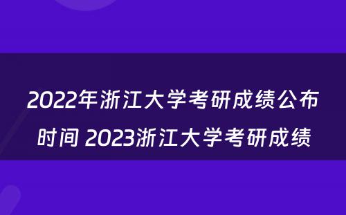 2022年浙江大学考研成绩公布时间 2023浙江大学考研成绩