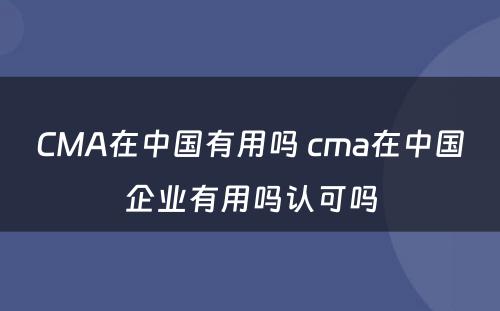 CMA在中国有用吗 cma在中国企业有用吗认可吗