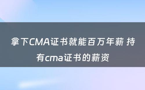 拿下CMA证书就能百万年薪 持有cma证书的薪资