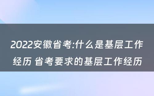 2022安徽省考:什么是基层工作经历 省考要求的基层工作经历