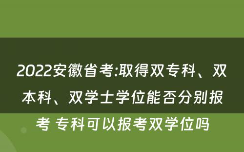 2022安徽省考:取得双专科、双本科、双学士学位能否分别报考 专科可以报考双学位吗