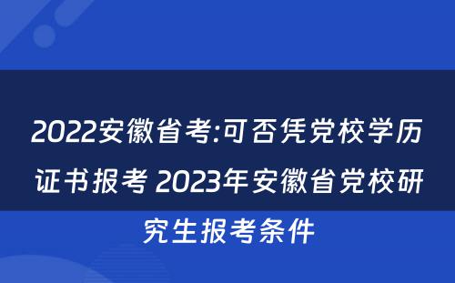 2022安徽省考:可否凭党校学历证书报考 2023年安徽省党校研究生报考条件