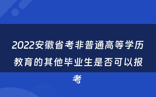 2022安徽省考非普通高等学历教育的其他毕业生是否可以报考 