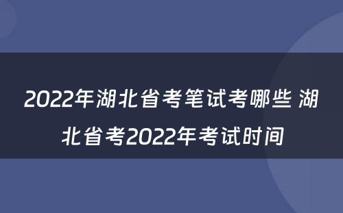2022年湖北省考笔试考哪些 湖北省考2022年考试时间