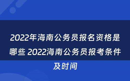 2022年海南公务员报名资格是哪些 2022海南公务员报考条件及时间