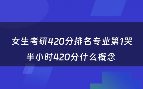 女生考研420分排名专业第1哭半小时420分什么概念 