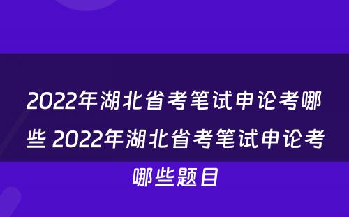 2022年湖北省考笔试申论考哪些 2022年湖北省考笔试申论考哪些题目