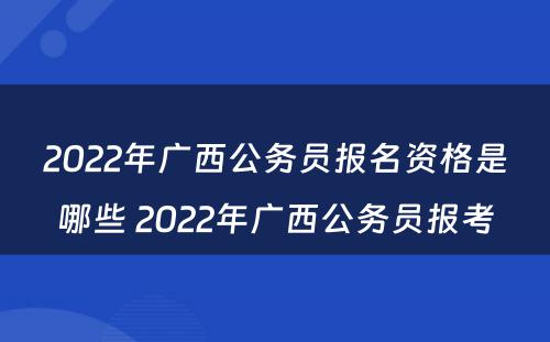 2022年广西公务员报名资格是哪些 2022年广西公务员报考
