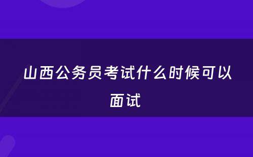 山西公务员考试什么时候可以面试 