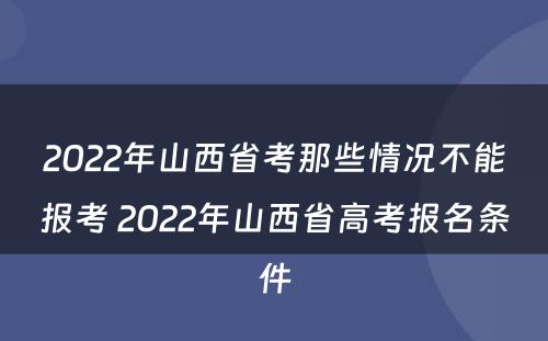 2022年山西省考那些情况不能报考 2022年山西省高考报名条件