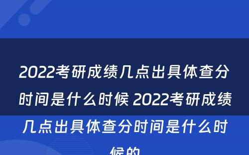 2022考研成绩几点出具体查分时间是什么时候 2022考研成绩几点出具体查分时间是什么时候的