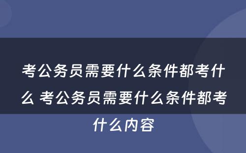 考公务员需要什么条件都考什么 考公务员需要什么条件都考什么内容