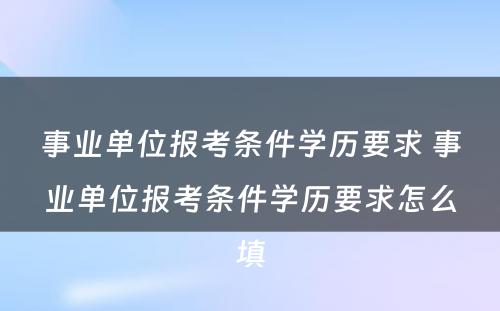 事业单位报考条件学历要求 事业单位报考条件学历要求怎么填