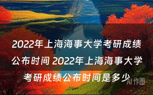 2022年上海海事大学考研成绩公布时间 2022年上海海事大学考研成绩公布时间是多少