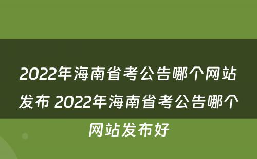 2022年海南省考公告哪个网站发布 2022年海南省考公告哪个网站发布好