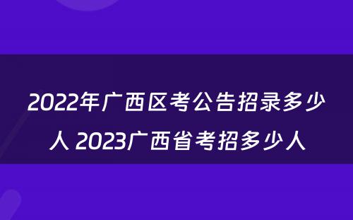 2022年广西区考公告招录多少人 2023广西省考招多少人