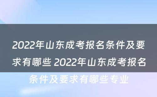 2022年山东成考报名条件及要求有哪些 2022年山东成考报名条件及要求有哪些专业