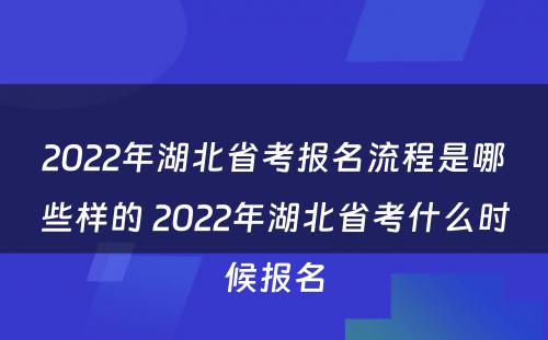 2022年湖北省考报名流程是哪些样的 2022年湖北省考什么时候报名