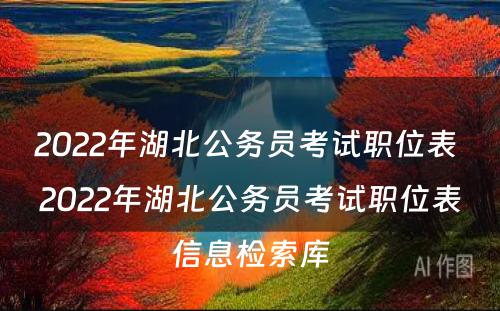 2022年湖北公务员考试职位表 2022年湖北公务员考试职位表信息检索库