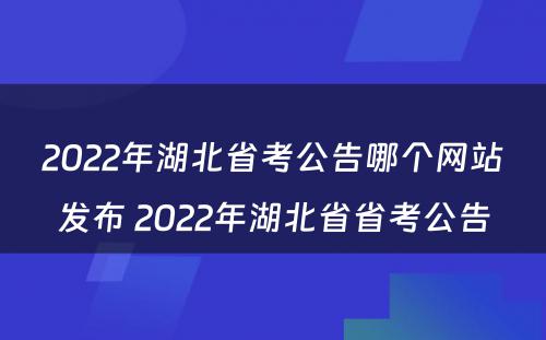 2022年湖北省考公告哪个网站发布 2022年湖北省省考公告