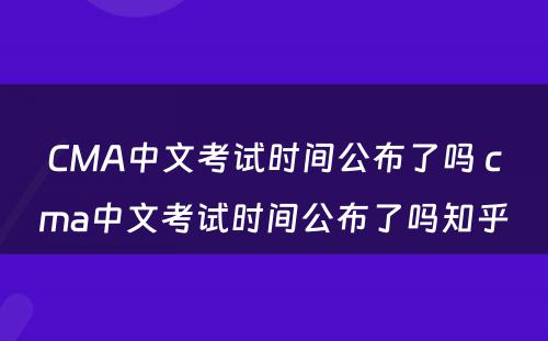 CMA中文考试时间公布了吗 cma中文考试时间公布了吗知乎