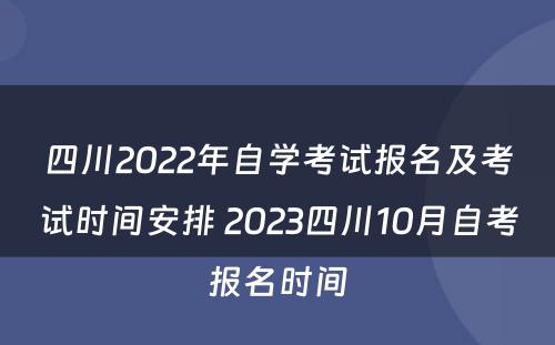 四川2022年自学考试报名及考试时间安排 2023四川10月自考报名时间