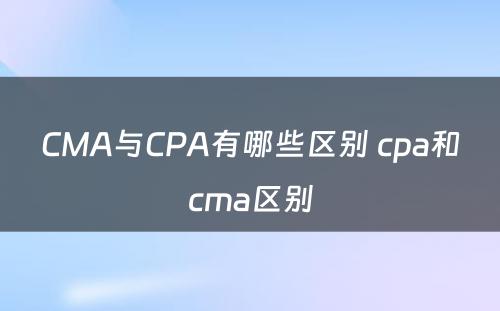 CMA与CPA有哪些区别 cpa和cma区别