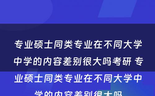 专业硕士同类专业在不同大学中学的内容差别很大吗考研 专业硕士同类专业在不同大学中学的内容差别很大吗