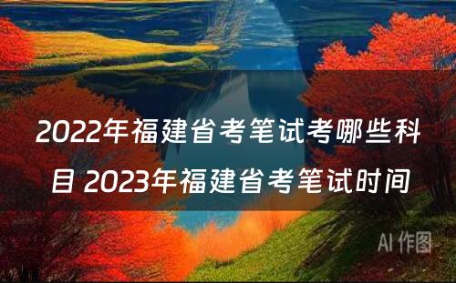 2022年福建省考笔试考哪些科目 2023年福建省考笔试时间
