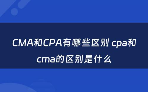 CMA和CPA有哪些区别 cpa和cma的区别是什么