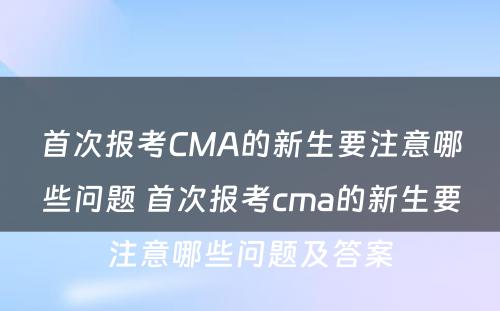 首次报考CMA的新生要注意哪些问题 首次报考cma的新生要注意哪些问题及答案